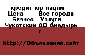 кредит юр лицам  › Цена ­ 0 - Все города Бизнес » Услуги   . Чукотский АО,Анадырь г.